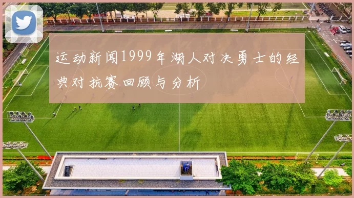 运动新闻1999年湖人对决勇士的经典对抗赛回顾与分析