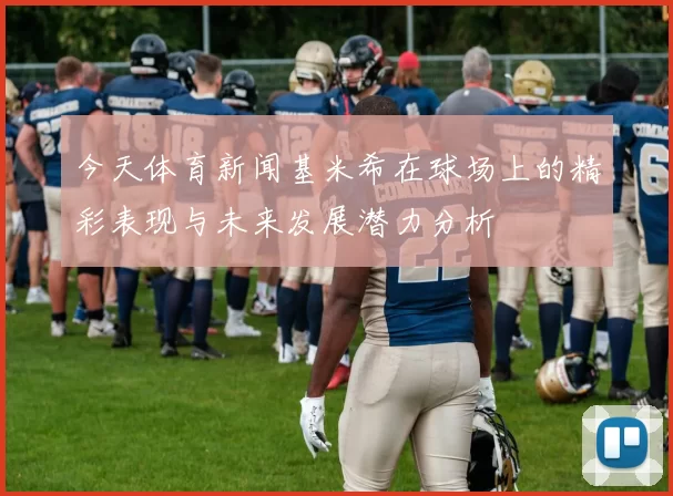 今天体育新闻基米希在球场上的精彩表现与未来发展潜力分析