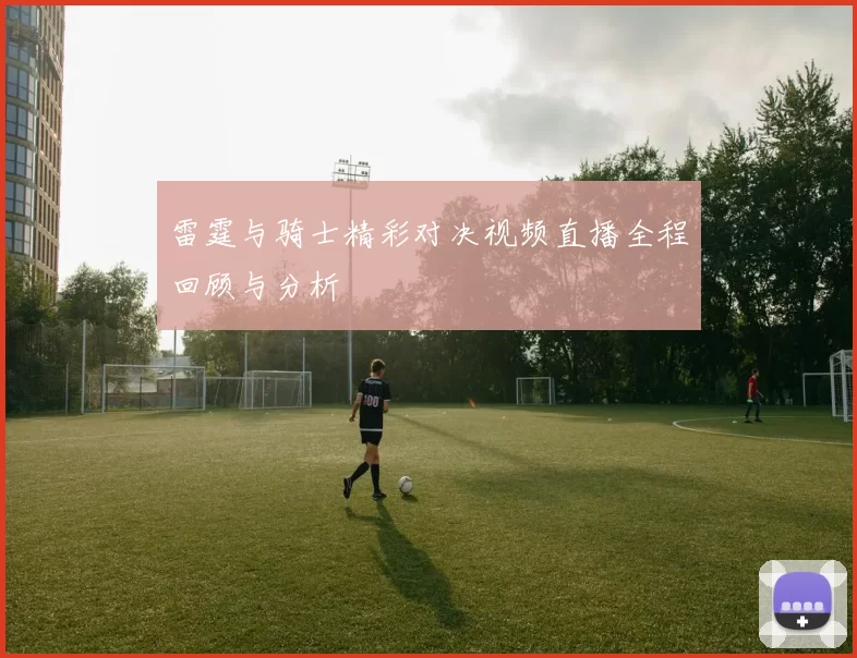 雷霆与骑士精彩对决视频直播全程回顾与分析
