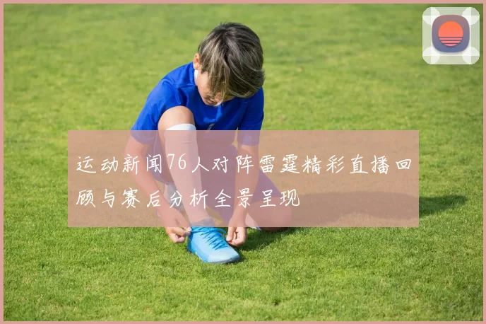 运动新闻76人对阵雷霆精彩直播回顾与赛后分析全景呈现